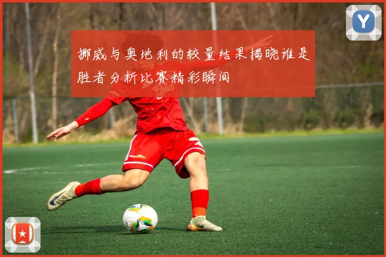 挪威与奥地利的较量结果揭晓谁是胜者分析比赛精彩瞬间