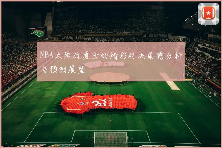 NBA太阳对勇士的精彩对决前瞻分析与预测展望