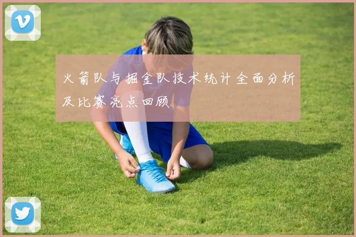 火箭队与掘金队技术统计全面分析及比赛亮点回顾