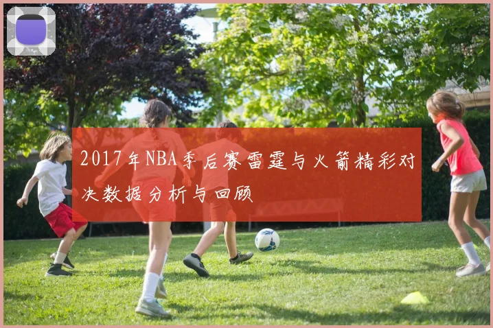 2017年NBA季后赛雷霆与火箭精彩对决数据分析与回顾