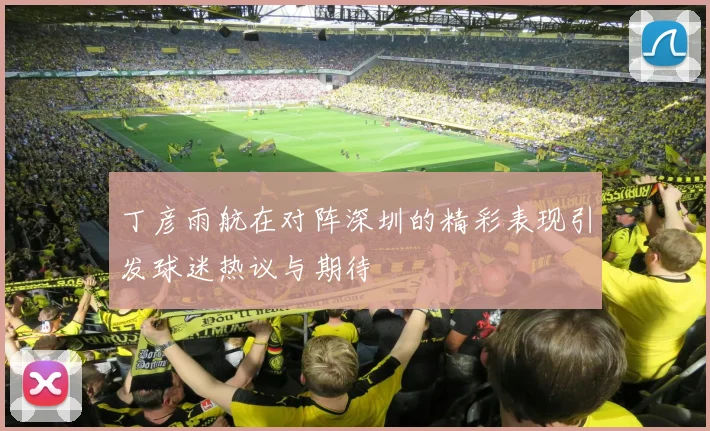 丁彦雨航在对阵深圳的精彩表现引发球迷热议与期待