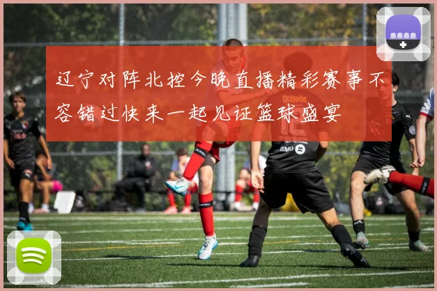 辽宁对阵北控今晚直播精彩赛事不容错过快来一起见证篮球盛宴