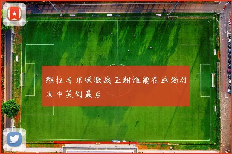 维拉与尔顿激战正酣谁能在这场对决中笑到最后
