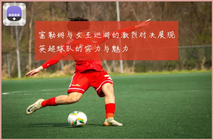 富勒姆与女王巡游的激烈对决展现英超球队的实力与魅力