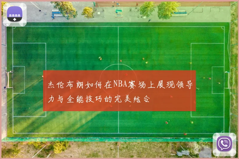 杰伦布朗如何在NBA赛场上展现领导力与全能技巧的完美结合