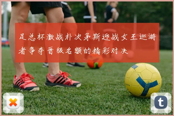 足总杯激战朴次茅斯迎战女王巡游者争夺晋级名额的精彩对决