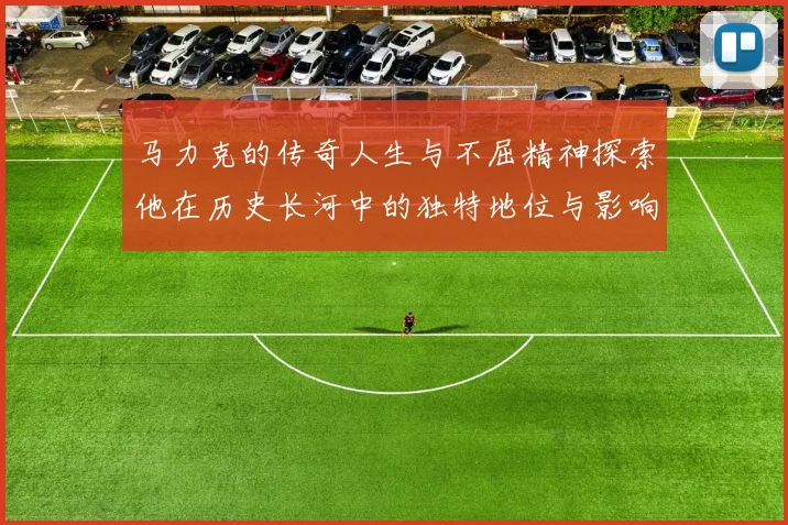 马力克的传奇人生与不屈精神探索他在历史长河中的独特地位与影响