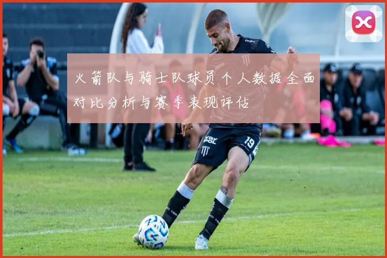 火箭队与骑士队球员个人数据全面对比分析与赛季表现评估